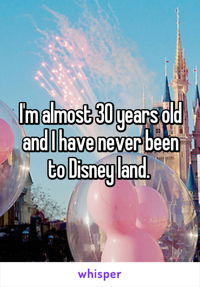 I'm almost 30 years old and I have never been to Disney land. 