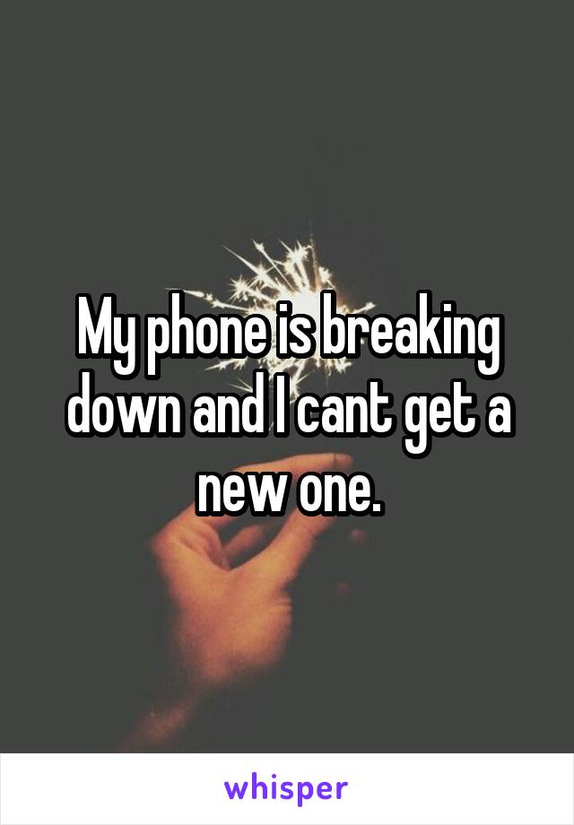 My phone is breaking down and I cant get a new one.
