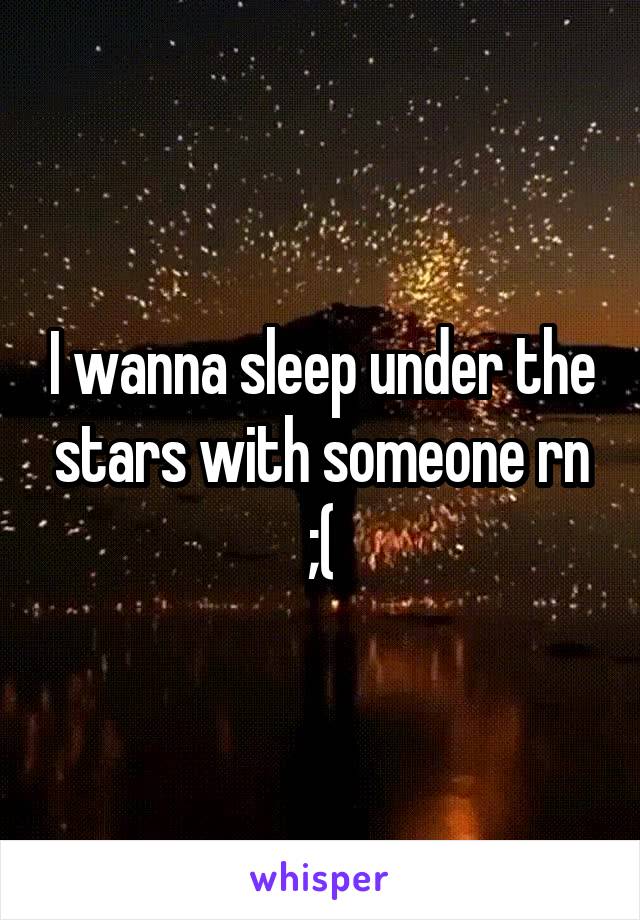 I wanna sleep under the stars with someone rn ;(