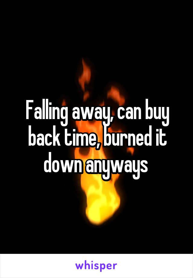 Falling away, can buy back time, burned it down anyways 