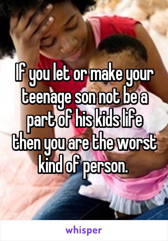 If you let or make your teenage son not be a part of his kids life then you are the worst kind of person. 