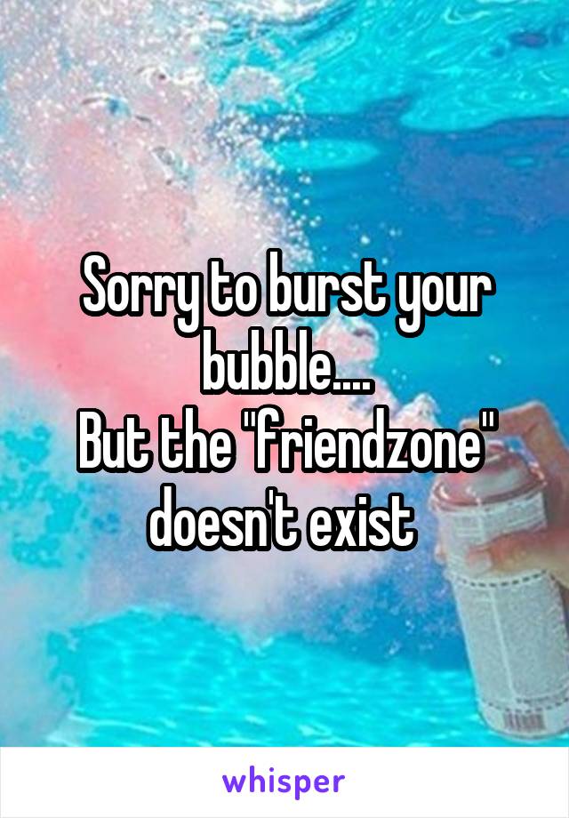 Sorry to burst your bubble....
But the "friendzone" doesn't exist 