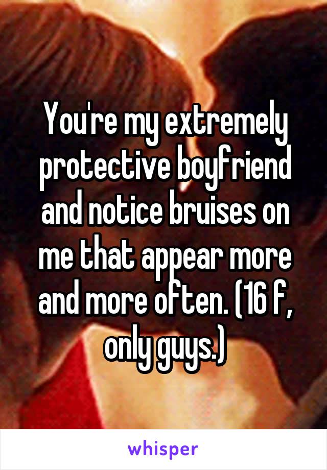 You're my extremely protective boyfriend and notice bruises on me that appear more and more often. (16 f, only guys.)