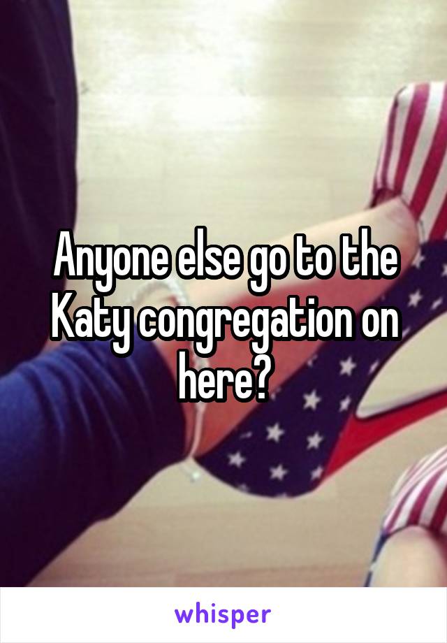 Anyone else go to the Katy congregation on here?