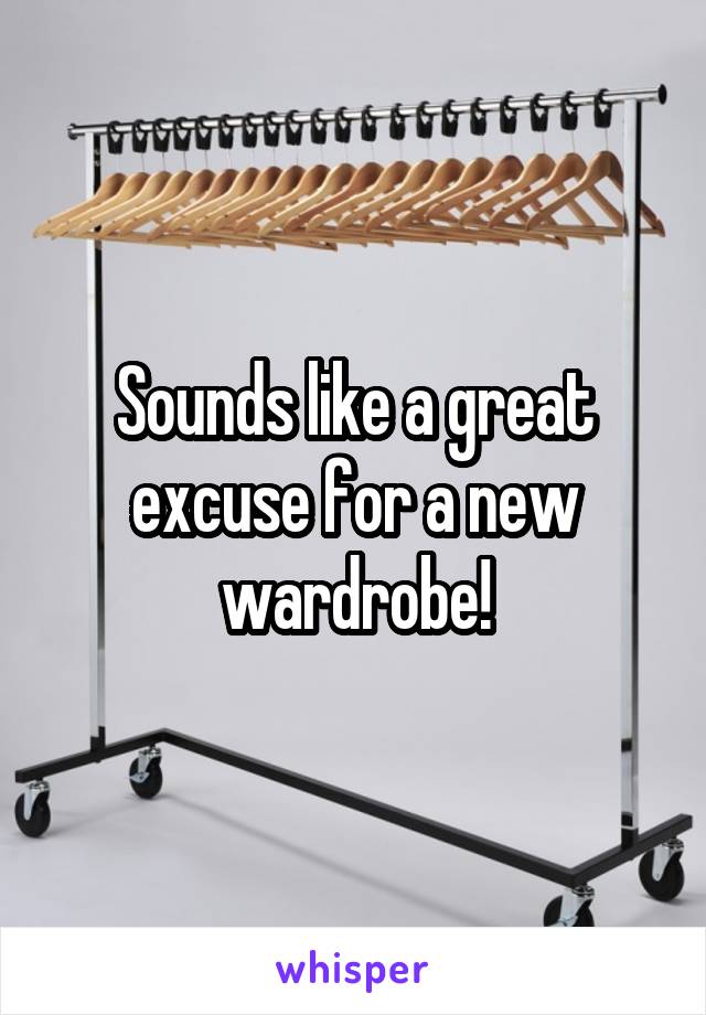 Sounds like a great excuse for a new wardrobe!