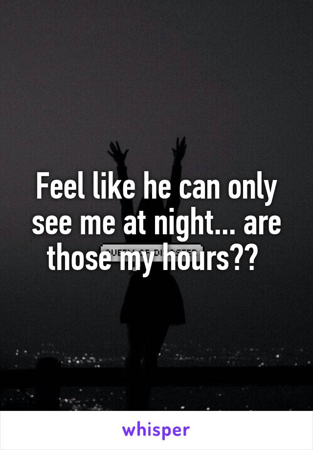 Feel like he can only see me at night... are those my hours?? 