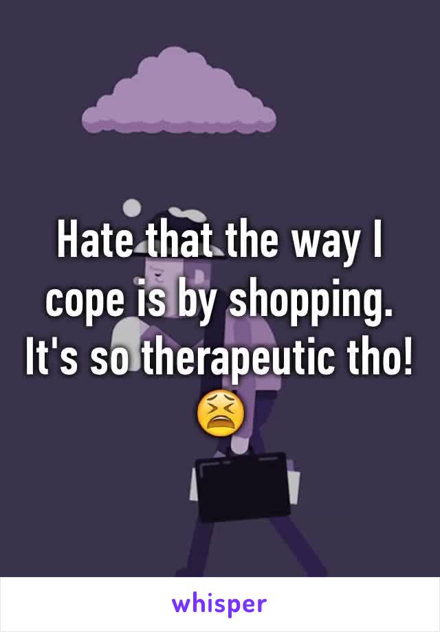 Hate that the way I cope is by shopping. It's so therapeutic tho!😫