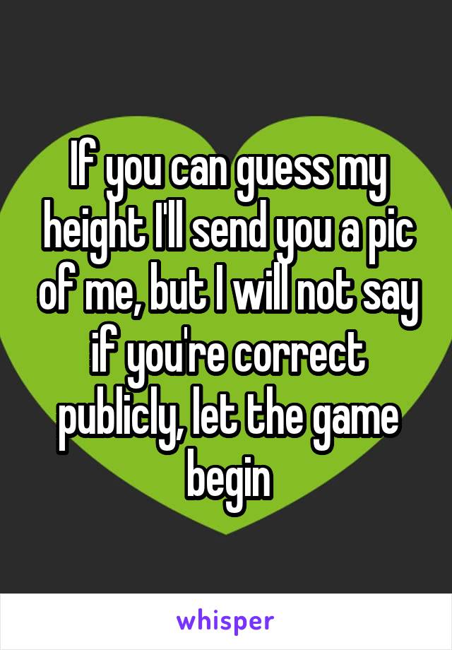 If you can guess my height I'll send you a pic of me, but I will not say if you're correct publicly, let the game begin