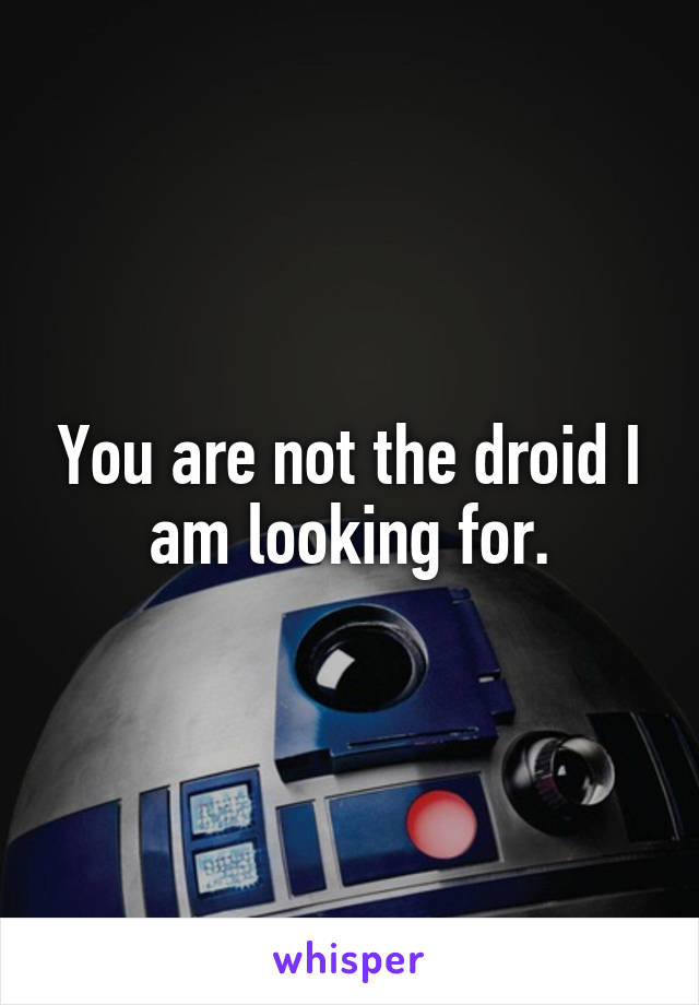 You are not the droid I am looking for.