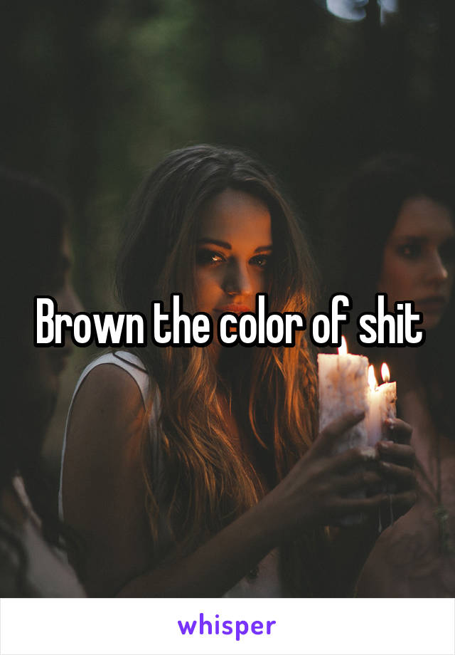 Brown the color of shit