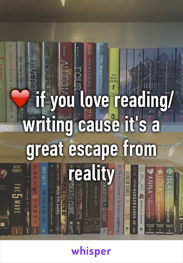 ❤️ if you love reading/writing cause it's a great escape from reality 