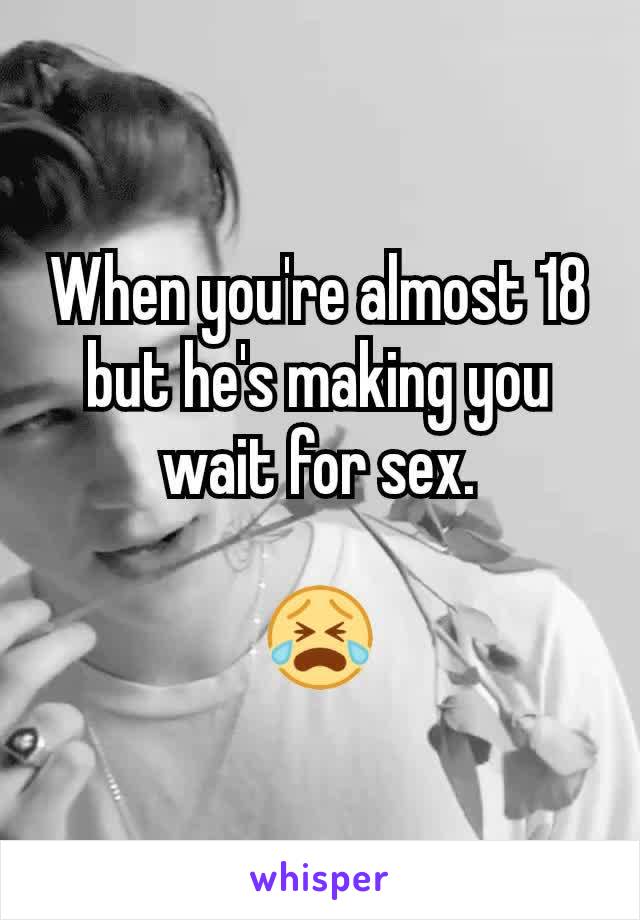 When you're almost 18 but he's making you wait for sex.

😭