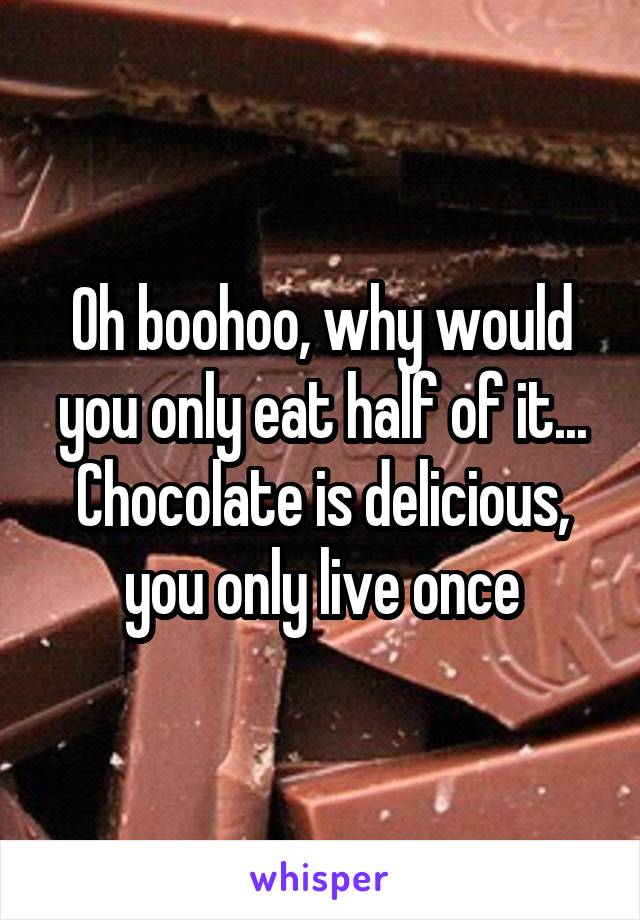 Oh boohoo, why would you only eat half of it... Chocolate is delicious, you only live once