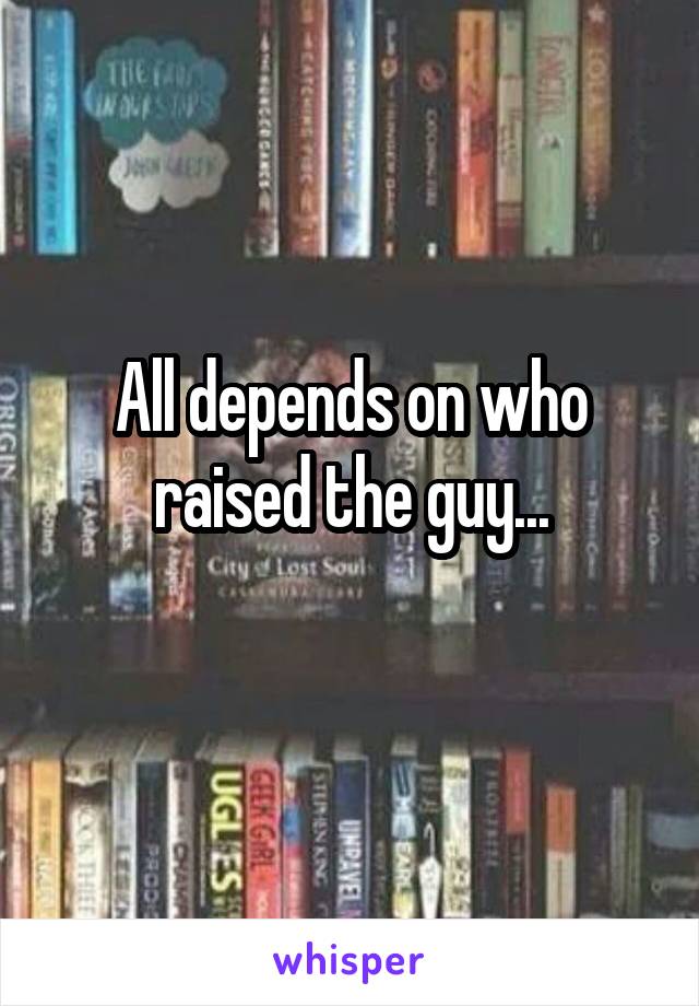 All depends on who raised the guy...

