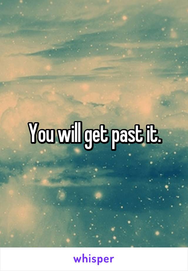 You will get past it.