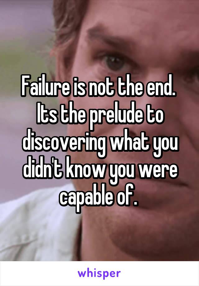 Failure is not the end. 
Its the prelude to discovering what you didn't know you were capable of. 