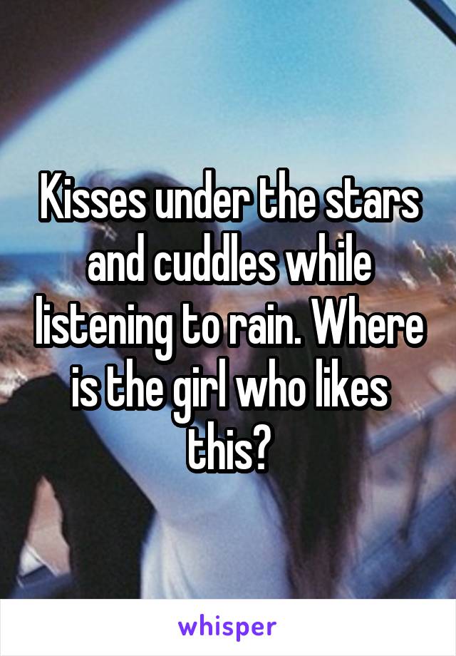 Kisses under the stars and cuddles while listening to rain. Where is the girl who likes this?