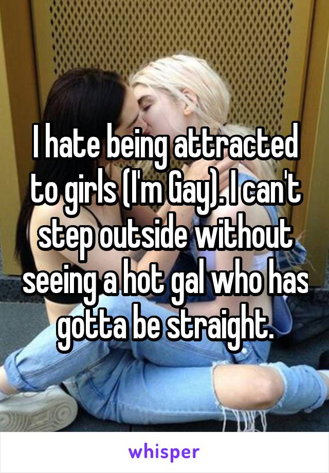 I hate being attracted to girls (I'm Gay). I can't step outside without seeing a hot gal who has gotta be straight.