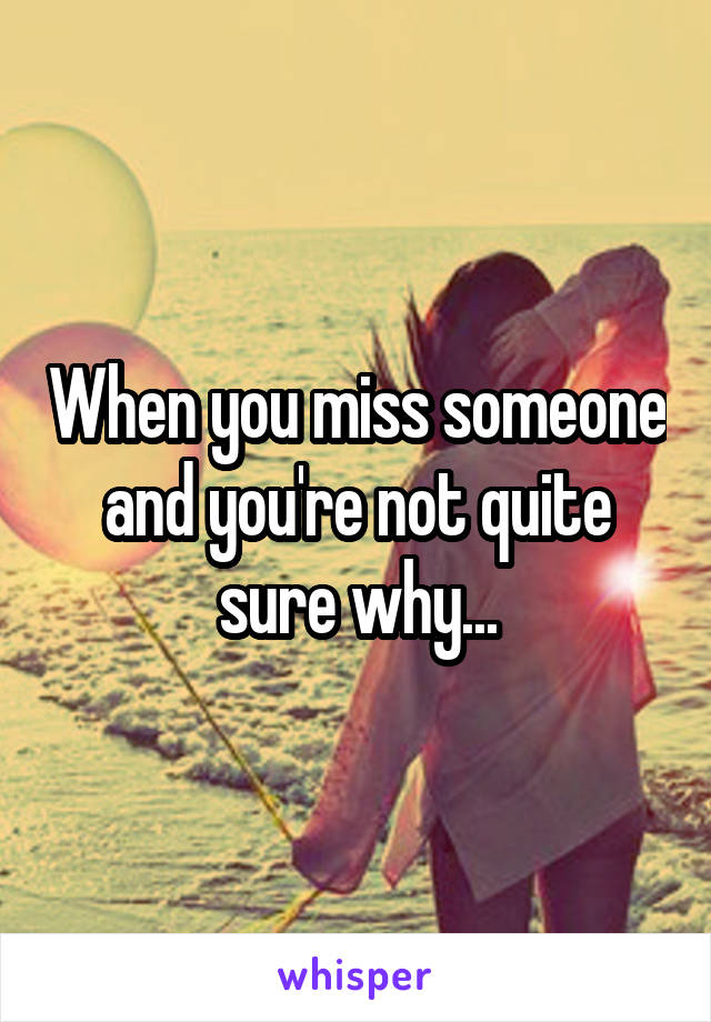 When you miss someone and you're not quite sure why...