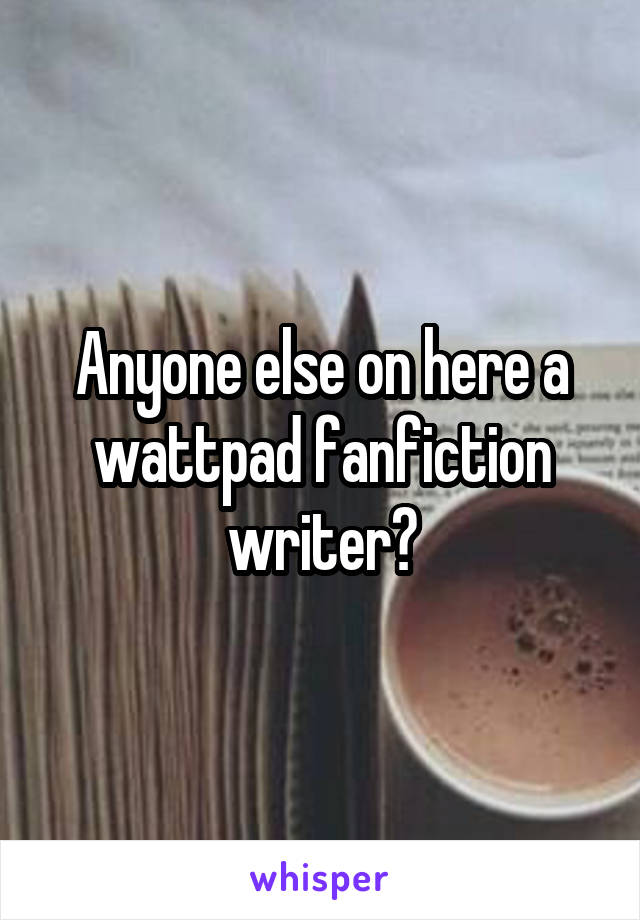 Anyone else on here a wattpad fanfiction writer?