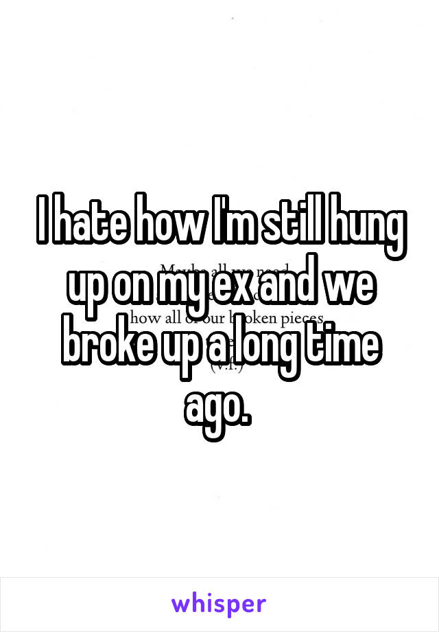 I hate how I'm still hung up on my ex and we broke up a long time ago. 