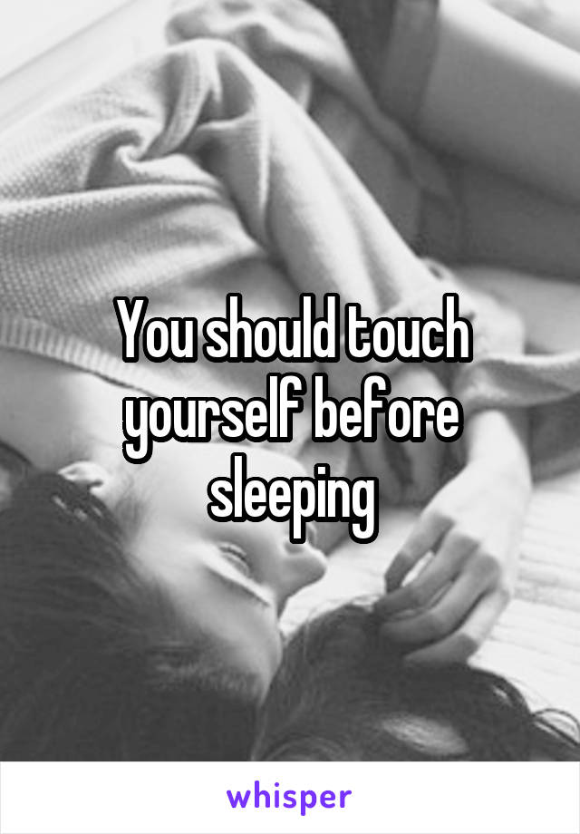 You should touch yourself before sleeping