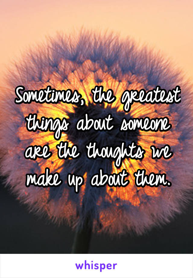 Sometimes, the greatest things about someone are the thoughts we make up about them.