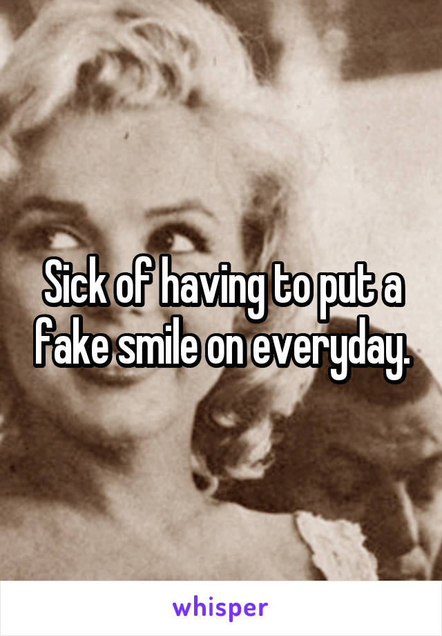 Sick of having to put a fake smile on everyday.