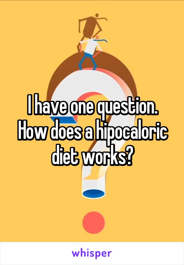 I have one question.
How does a hipocaloric diet works?