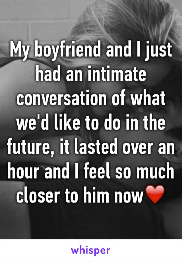 My boyfriend and I just had an intimate conversation of what we'd like to do in the future, it lasted over an hour and I feel so much closer to him now❤️
