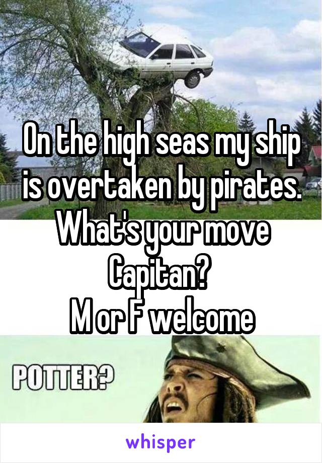 On the high seas my ship is overtaken by pirates. What's your move Capitan? 
M or F welcome