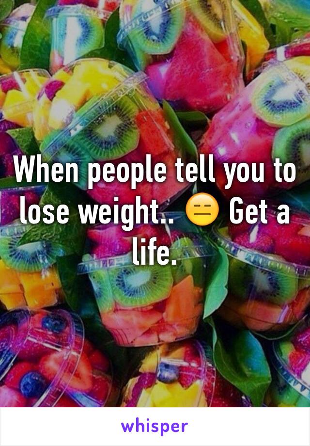 When people tell you to lose weight.. 😑 Get a life.