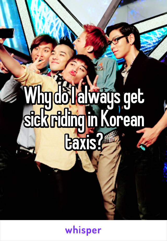 Why do I always get sick riding in Korean taxis?