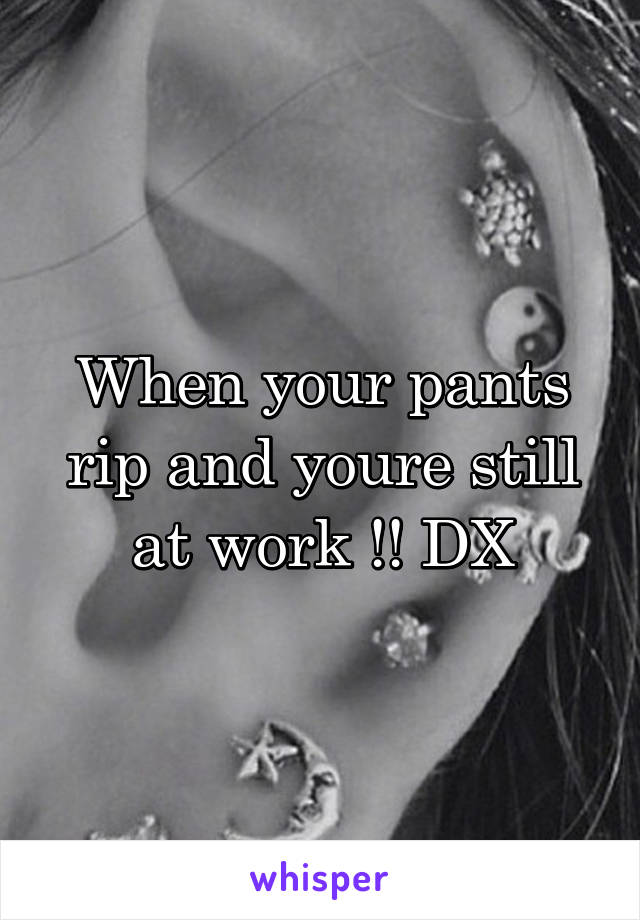 When your pants rip and youre still at work !! DX