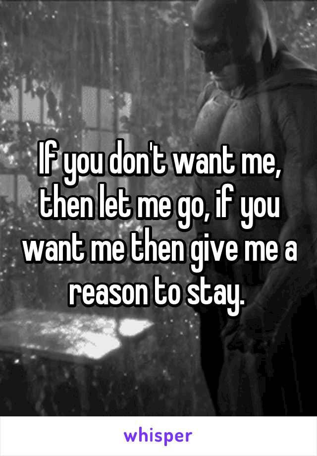 If you don't want me, then let me go, if you want me then give me a reason to stay. 