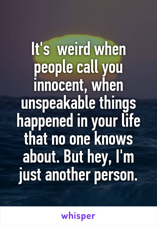 It's  weird when people call you innocent, when unspeakable things happened in your life that no one knows about. But hey, I'm just another person.