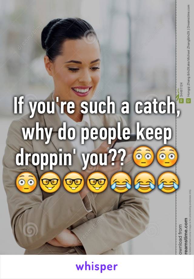 If you're such a catch, why do people keep droppin' you?? 😳😳😳🤓🤓🤓😂😂😂