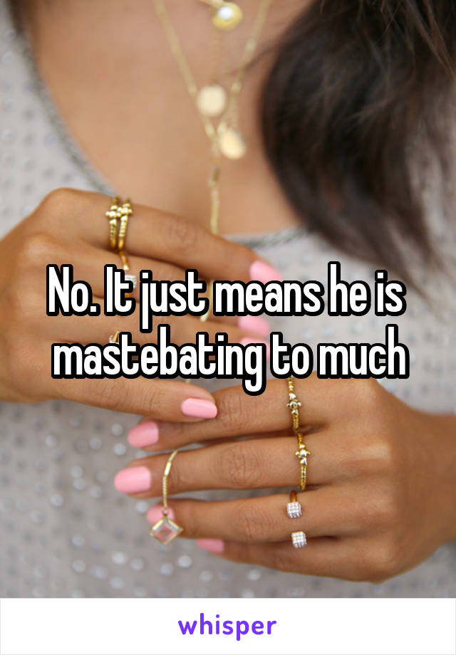 No. It just means he is  mastebating to much