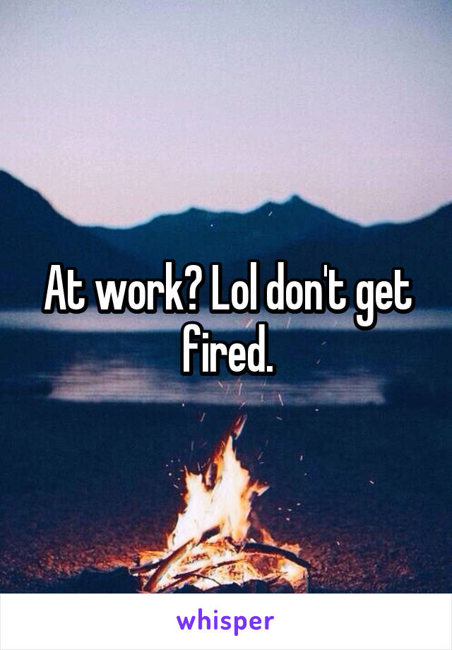 At work? Lol don't get fired.