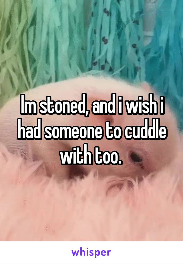 Im stoned, and i wish i had someone to cuddle with too. 