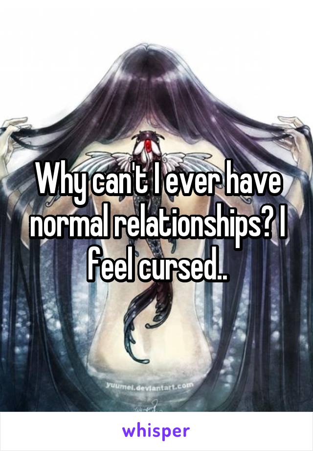Why can't I ever have normal relationships? I feel cursed..