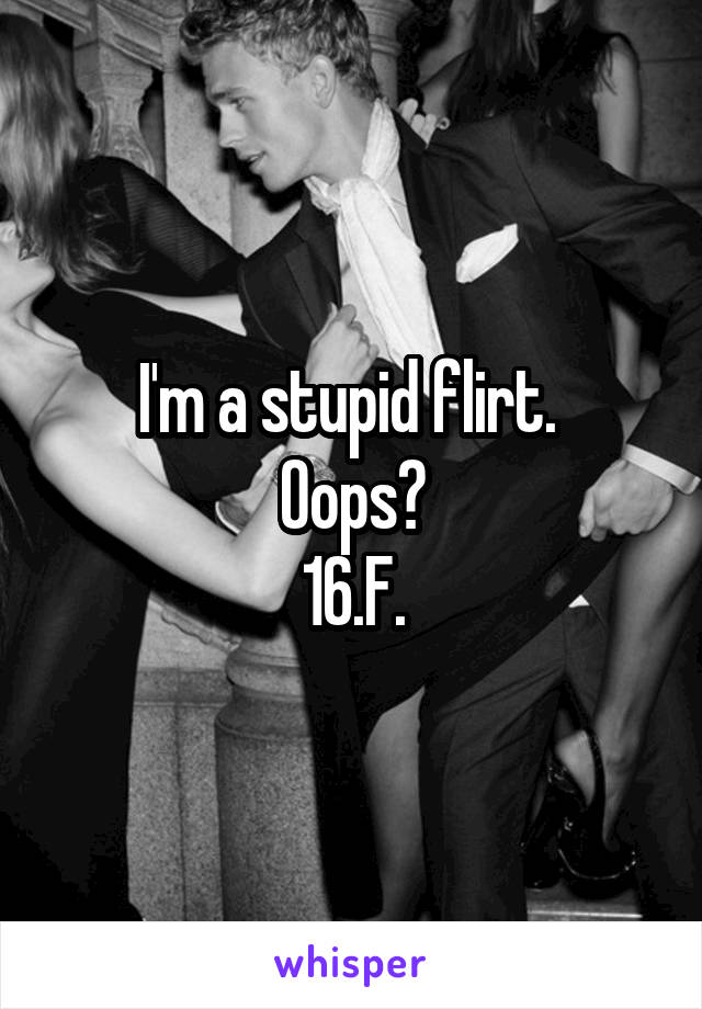 I'm a stupid flirt. 
Oops?
16.F.