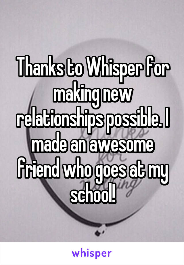 Thanks to Whisper for making new relationships possible. I made an awesome friend who goes at my school!