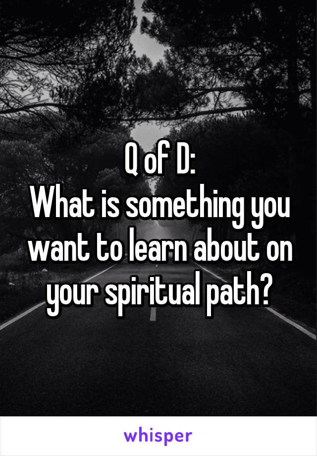 Q of D:
What is something you want to learn about on your spiritual path?