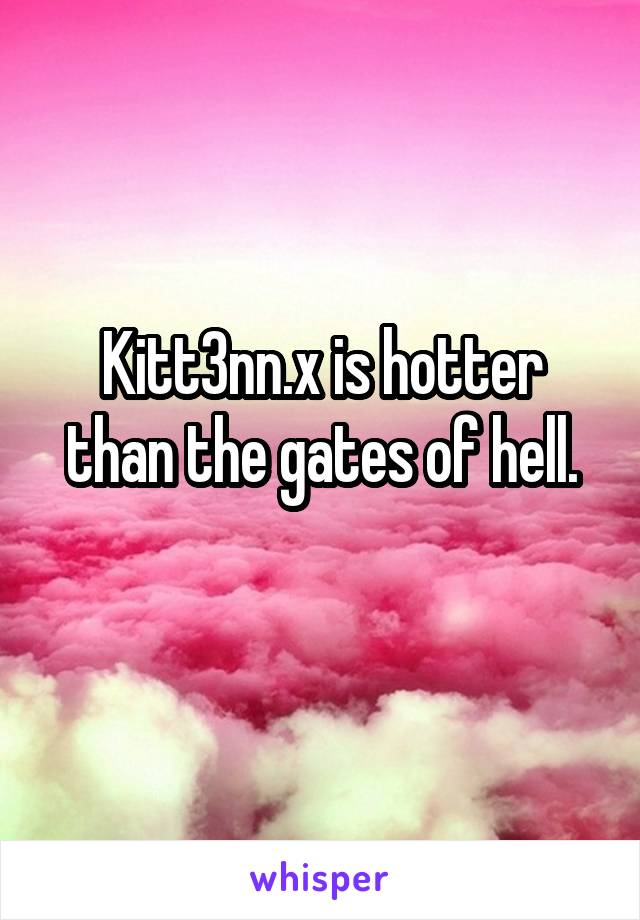Kitt3nn.x is hotter than the gates of hell.
