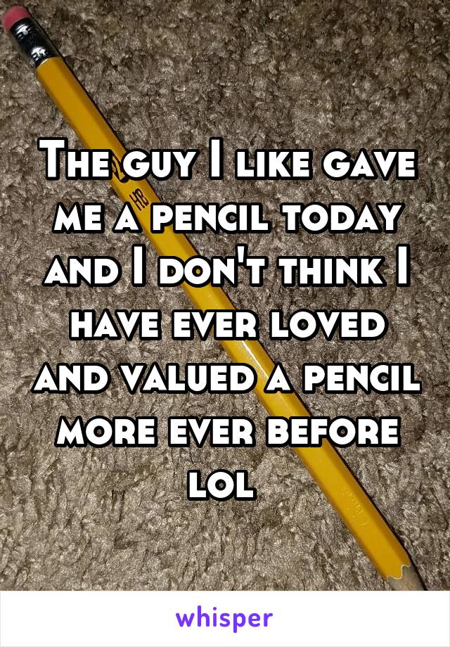 The guy I like gave me a pencil today and I don't think I have ever loved and valued a pencil more ever before lol 
