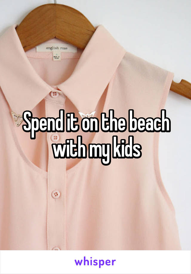 Spend it on the beach with my kids
