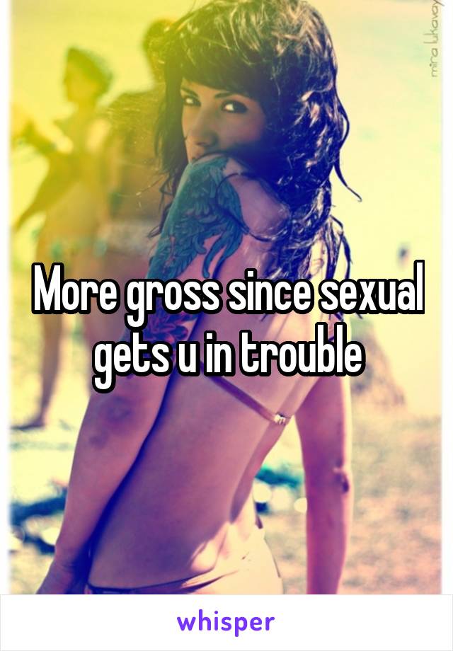 More gross since sexual gets u in trouble