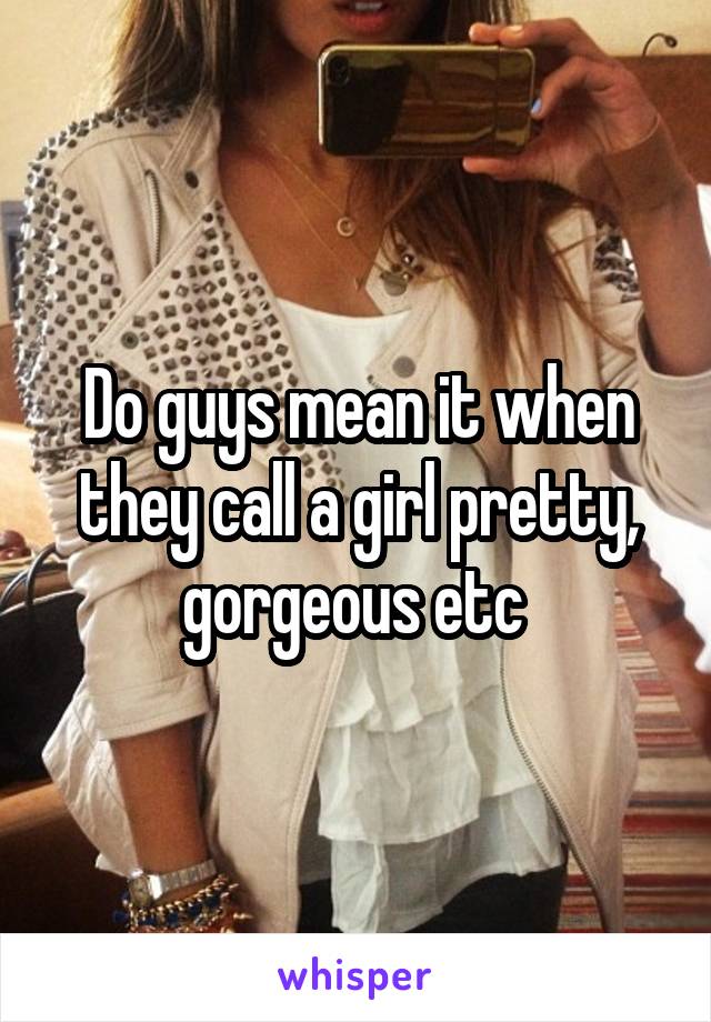 Do guys mean it when they call a girl pretty, gorgeous etc 