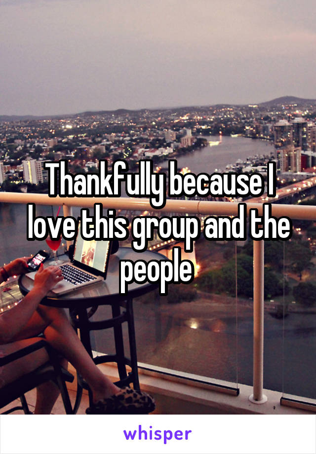 Thankfully because I love this group and the people 